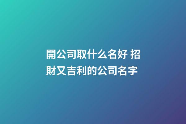 開公司取什么名好 招財又吉利的公司名字-第1張-公司起名-玄機派